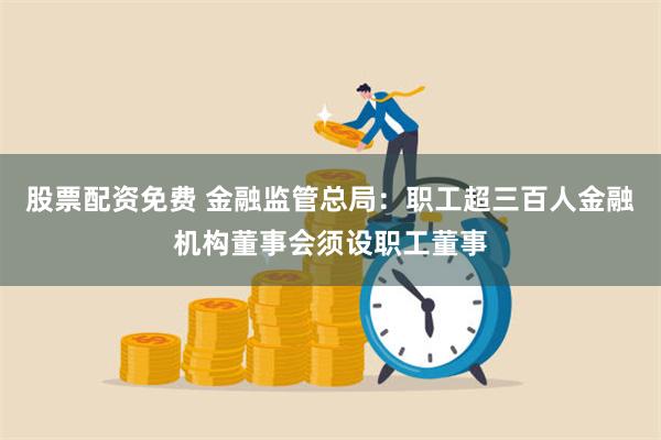 股票配资免费 金融监管总局：职工超三百人金融机构董事会须设职工董事