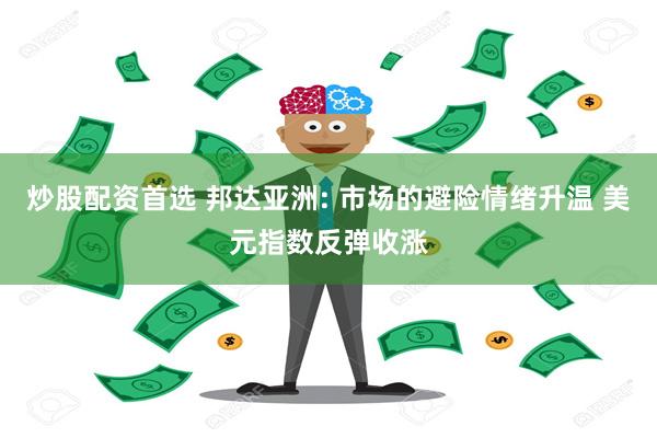 炒股配资首选 邦达亚洲: 市场的避险情绪升温 美元指数反弹收涨