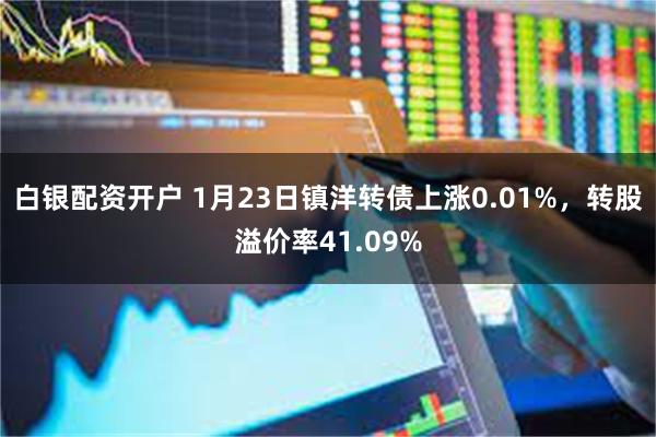 白银配资开户 1月23日镇洋转债上涨0.01%，转股溢价率41.09%