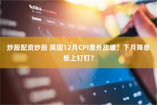 炒股配资炒股 英国12月CPI意外放缓，下月降息板上钉钉？