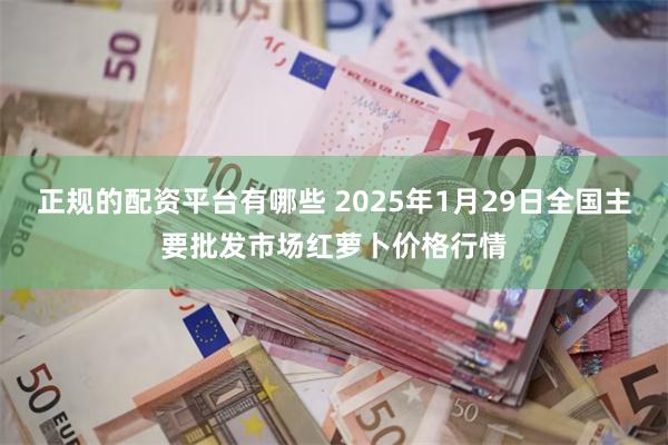 正规的配资平台有哪些 2025年1月29日全国主要批发市场红萝卜价格行情