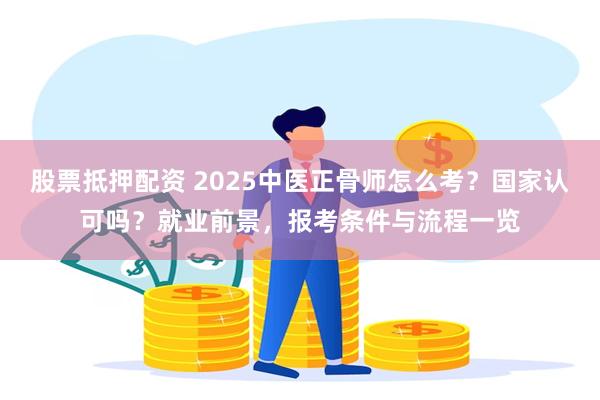 股票抵押配资 2025中医正骨师怎么考？国家认可吗？就业前景，报考条件与流程一览