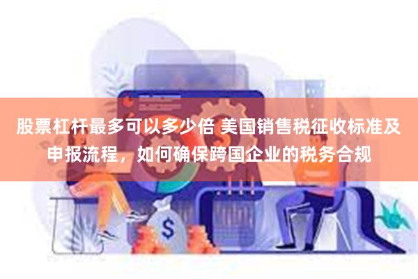 股票杠杆最多可以多少倍 美国销售税征收标准及申报流程，如何确保跨国企业的税务合规