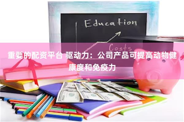 重要的配资平台 驱动力：公司产品可提高动物健康度和免疫力