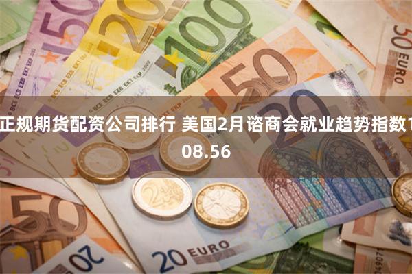 正规期货配资公司排行 美国2月谘商会就业趋势指数108.56