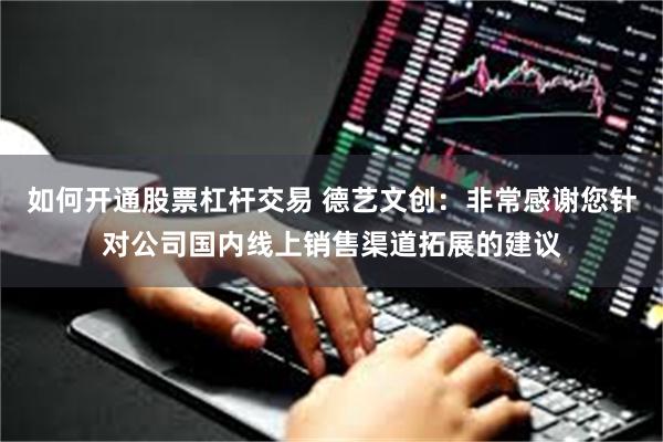 如何开通股票杠杆交易 德艺文创：非常感谢您针对公司国内线上销售渠道拓展的建议