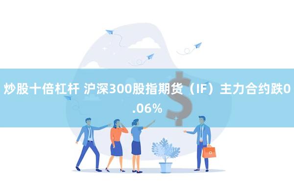 炒股十倍杠杆 沪深300股指期货（IF）主力合约跌0.06%