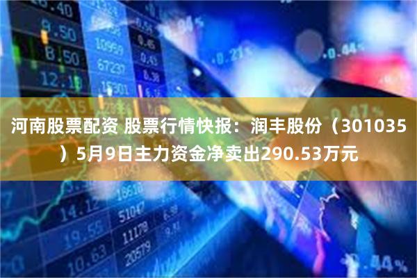 河南股票配资 股票行情快报:润丰股份(301035)5月9日主力资金净卖出290.53万元