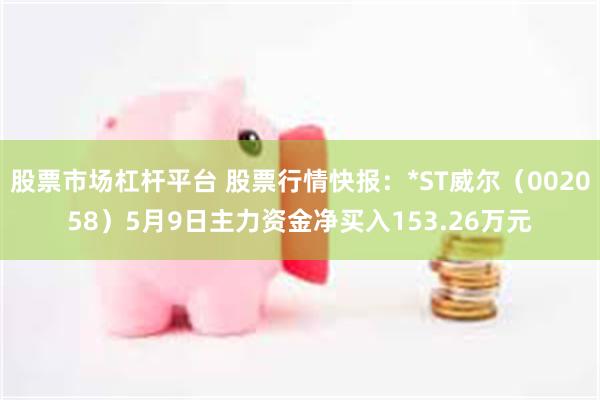 股票市场杠杆平台 股票行情快报:*ST威尔(002058)5月9日主力资金净买入153.26万元