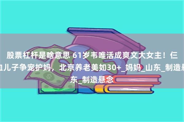 股票杠杆是啥意思 61岁韦唯活成爽文大女主!仨混血儿子争宠护妈,北京养老美如30+_妈妈_山东_制造悬念