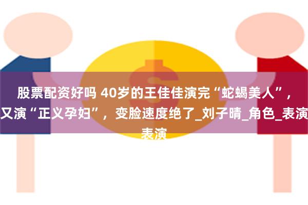 股票配资好吗 40岁的王佳佳演完“蛇蝎美人”,又演“正义孕妇”,变脸速度绝了_刘子晴_角色_表演