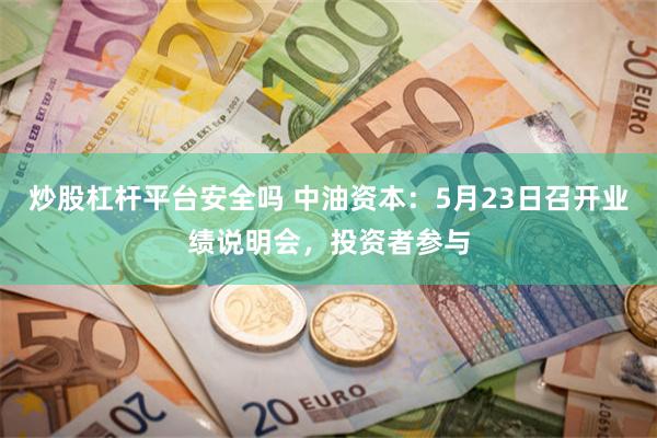 炒股杠杆平台安全吗 中油资本:5月23日召开业绩说明会,投资者参与