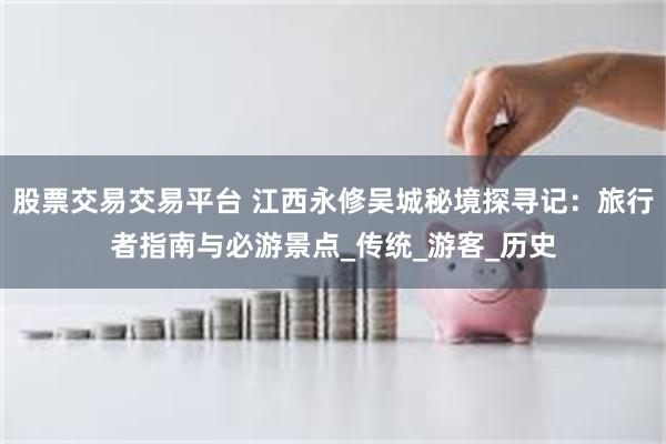 股票交易交易平台 江西永修吴城秘境探寻记:旅行者指南与必游景点_传统_游客_历史