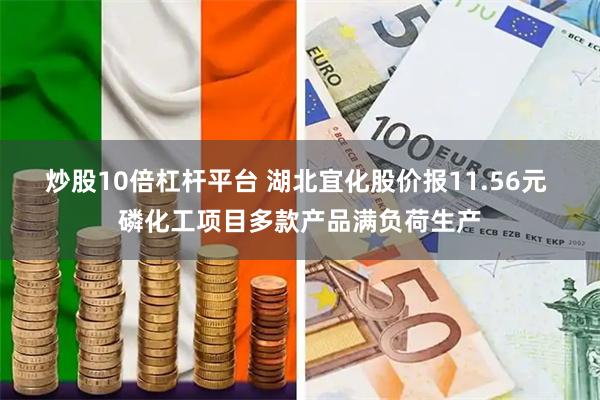 炒股10倍杠杆平台 湖北宜化股价报11.56元 磷化工项目多款产品满负荷生产