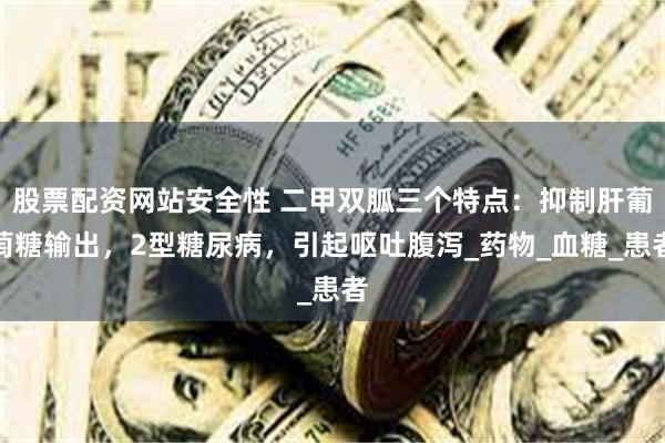 股票配资网站安全性 二甲双胍三个特点:抑制肝葡萄糖输出,2型糖尿病,引起呕吐腹泻_药物_血糖_患者