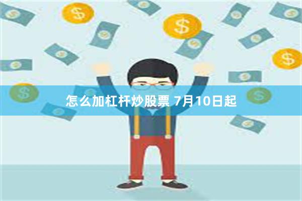 怎么加杠杆炒股票 7月10日起