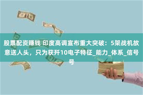 股票配资赚钱 印度高调宣布重大突破:5架战机故意送人头,只为获歼10电子特征_能力_体系_信号