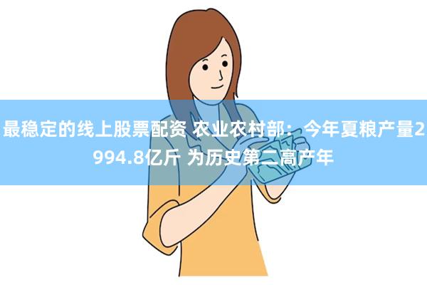 最稳定的线上股票配资 农业农村部:今年夏粮产量2994.8亿斤 为历史第二高产年