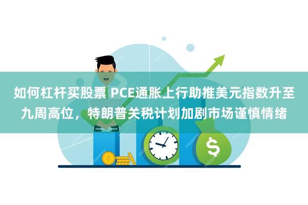 如何杠杆买股票 PCE通胀上行助推美元指数升至九周高位,特朗普关税计划加剧市场谨慎情绪