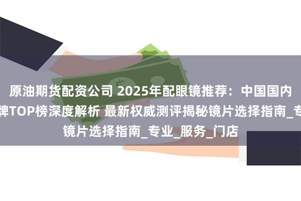 原油期货配资公司 2025年配眼镜推荐:中国国内眼镜店配镜品牌TOP榜深度解析 最新权威测评揭秘镜片选择指南_专业_服务_门店