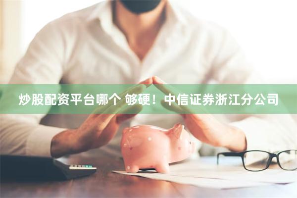 炒股配资平台哪个 够硬!中信证券浙江分公司