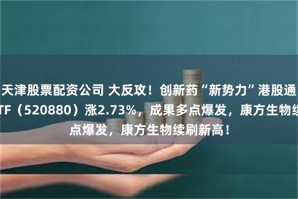 天津股票配资公司 大反攻!创新药“新势力”港股通创新药ETF(520880)涨2.73%,成果多点爆发,康方生物续刷新高!
