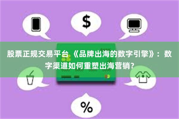 股票正规交易平台 《品牌出海的数字引擎》:数字渠道如何重塑出海营销?