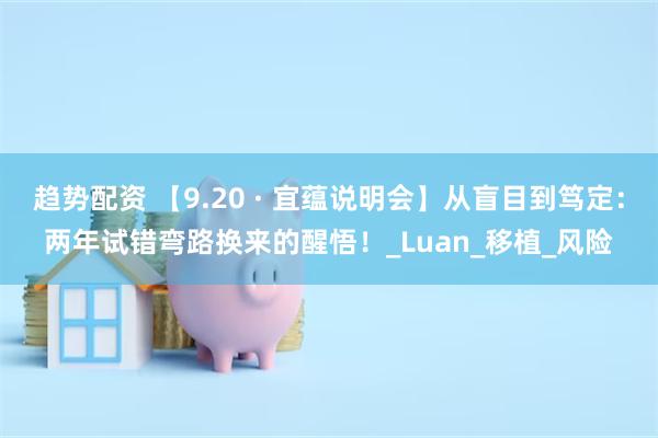 趋势配资 【9.20 · 宜蕴说明会】从盲目到笃定:两年试错弯路换来的醒悟!_Luan_移植_风险