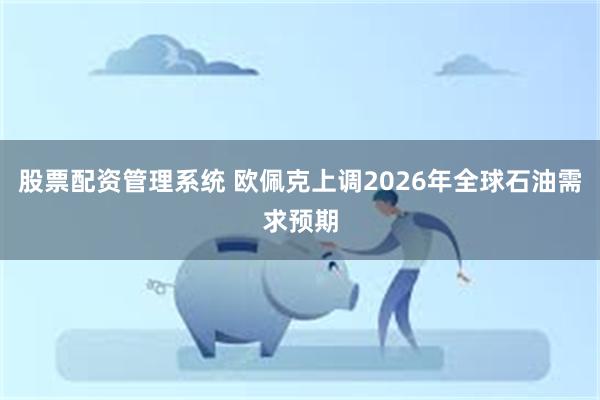 股票配资管理系统 欧佩克上调2026年全球石油需求预期