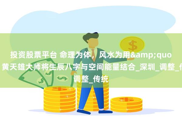 投资股票平台 命理为体,风水为用",黄天雄大师将生辰八字与空间能量结合_深圳_调整_传统
