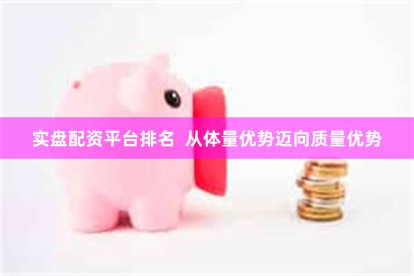 实盘配资平台排名 从体量优势迈向质量优势
