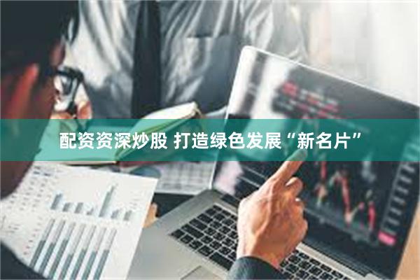配资资深炒股 打造绿色发展“新名片”