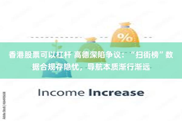 香港股票可以杠杆 高德深陷争议:“扫街榜”数据合规存隐忧,导航本质渐行渐远