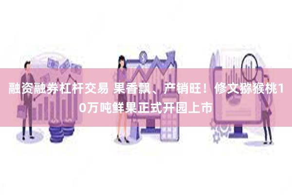 融资融券杠杆交易 果香飘、产销旺！修文猕猴桃10万吨鲜果正式开园上市