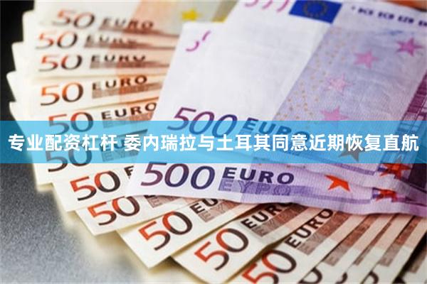 专业配资杠杆 委内瑞拉与土耳其同意近期恢复直航