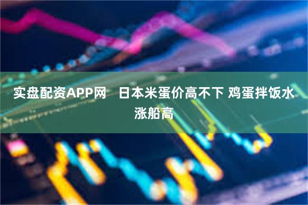 实盘配资APP网   日本米蛋价高不下 鸡蛋拌饭水涨船高